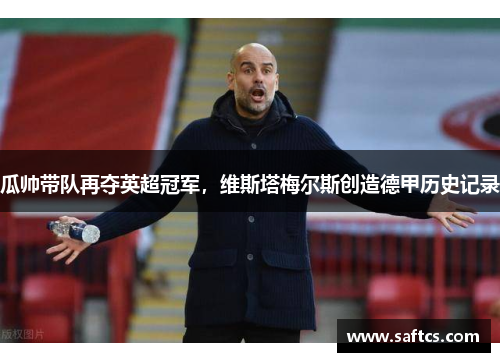 瓜帅带队再夺英超冠军,维斯塔梅尔斯创造德甲历史记录