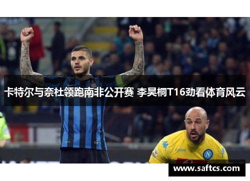 卡特尔与奈杜领跑南非公开赛 李昊桐T16劲看体育风云
