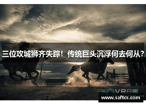 三位攻城狮齐失踪!传统巨头沉浮何去何从?