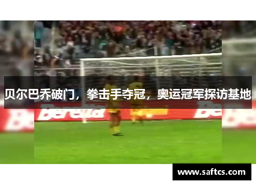 贝尔巴乔破门,拳击手夺冠,奥运冠军探访基地